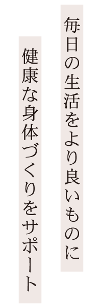 毎日の生活をより良いものに健康な身体づくりをサポート